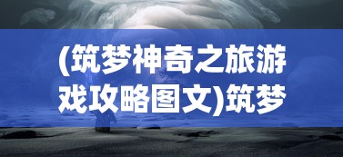 (筑梦神奇之旅游戏攻略图文)筑梦神奇之旅游戏全攻略，玩转梦幻世界的秘密