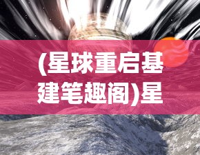 (星球重启基建笔趣阁)星球重启基建，探索未来星际的新篇章