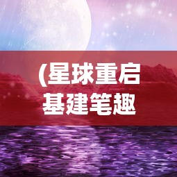 (星球重启基建笔趣阁)星球重启基建，探索未来星际的新篇章