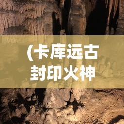 (卡库远古封印火神庙攻略)卡库远古封印平台，揭秘神秘力量的核心