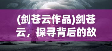 (剑苍云作品)剑苍云，探寻背后的故事与神秘力量