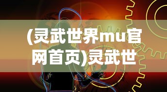 (灵武世界mu官网首页)灵武世界MU，探索一个奇幻的游戏世界