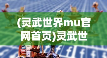 (灵武世界mu官网首页)灵武世界MU，探索一个奇幻的游戏世界