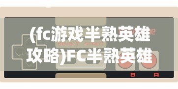 (fc游戏半熟英雄攻略)FC半熟英雄中文手机版游戏特色解析与常见问题解答