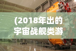 (2018年出的宇宙战舰类游戏有哪些)探索未知领域，2018年宇宙战舰游戏概览