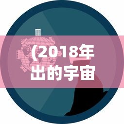 (2018年出的宇宙战舰类游戏有哪些)探索未知领域，2018年宇宙战舰游戏概览