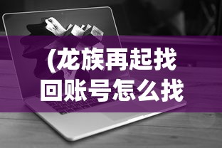 (龙族再起找回账号怎么找)龙族再起，找回账号的攻略与策略