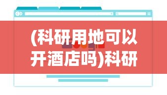 (科研用地可以开酒店吗)科研用地被用作酒店用途，官方回应及其影响分析