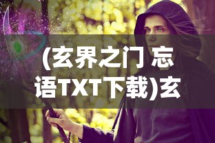 (玄界之门 忘语TXT下载)玄界之门，忘语的奇幻世界探索