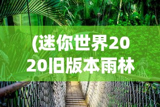 (迷你世界2020旧版本雨林不用)迷你世界2020旧版本雨林探险，回忆与探索