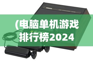 (电脑单机游戏排行榜2024)电脑单机游戏排行榜2021，热门游戏分析与展望