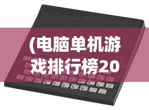 (电脑单机游戏排行榜2024)电脑单机游戏排行榜2021，热门游戏分析与展望
