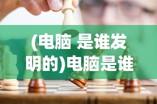 (电脑 是谁发明的)电脑是谁发明的？——探究计算机之父的传奇故事