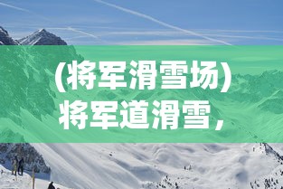 (将军滑雪场)将军道滑雪，雪上运动的魅力与挑战