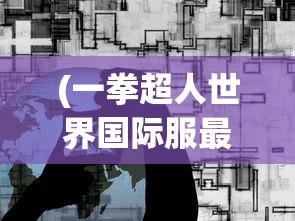 (一拳超人世界国际服最新版视频)一拳超人世界国际服最新版，全新体验与深度解析