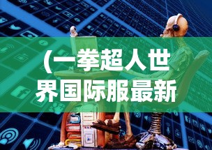 (一拳超人世界国际服最新版视频)一拳超人世界国际服最新版，全新体验与深度解析