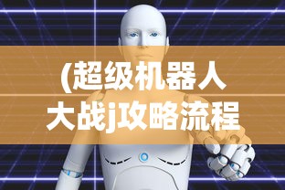 (超级机器人大战j攻略流程)超级机器人大战J详细攻略及常见问题解答