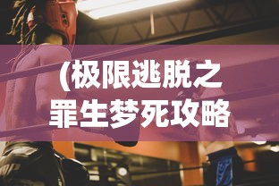 (极限逃脱之罪生梦死攻略第三章)极限逃脱之罪生梦死全面攻略及常见问题解答
