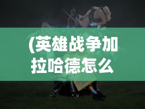 (英雄战争加拉哈德怎么打)英雄战争中的传奇，加拉哈德