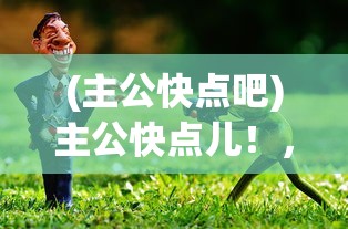 (主公快点吧)主公快点儿！，策略、挑战与时代的呼唤