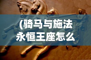 (骑马与施法永恒王座怎么打)骑马与施法，永恒王座的战斗策略及指南