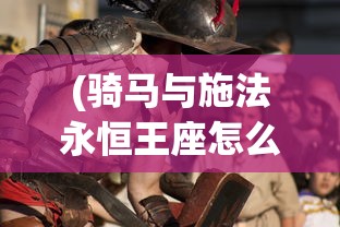 (骑马与施法永恒王座怎么打)骑马与施法，永恒王座的战斗策略及指南