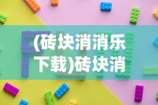 (砖块消消乐下载)砖块消消乐全部版本，游戏演变与特色解析