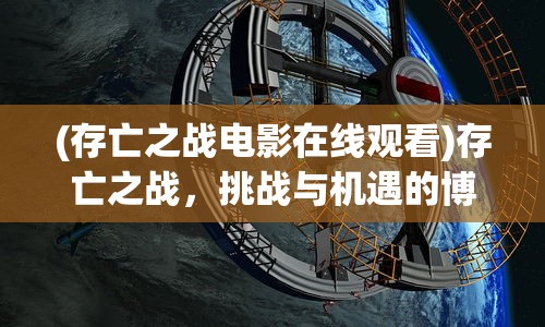 (存亡之战电影在线观看)存亡之战，挑战与机遇的博弈
