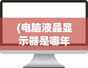 (电脑液晶显示器是哪年开始有的)电脑液晶显示器上市时间及发展历程概述