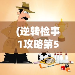 (逆转检事1攻略第5章)逆转检事1游戏攻略大全及常见问题解答