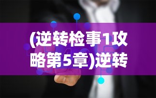 (逆转检事1攻略第5章)逆转检事1游戏攻略大全及常见问题解答