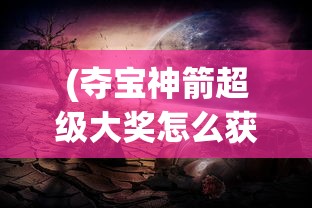 (夺宝神箭超级大奖怎么获得)夺宝神箭超级大奖，神秘之旅与极致荣耀