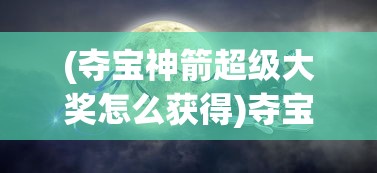 (夺宝神箭超级大奖怎么获得)夺宝神箭超级大奖，神秘之旅与极致荣耀