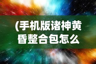 (手机版诸神黄昏整合包怎么下载)手机版诸神黄昏，探索神秘世界的全新体验