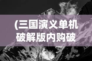 (三国演义单机破解版内购破解在哪下)三国演义单机版破解版，历史与游戏的交融