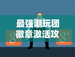 最强潮玩团徽章激活攻略及常见问题解答