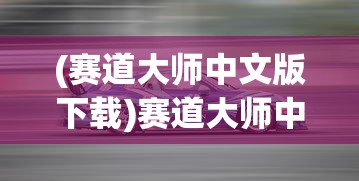 (赛道大师中文版下载)赛道大师中文版，游戏解析与常见问题解答
