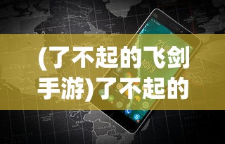 (了不起的飞剑手游)了不起的飞剑安卓手机版，游戏探索与常见问题解答