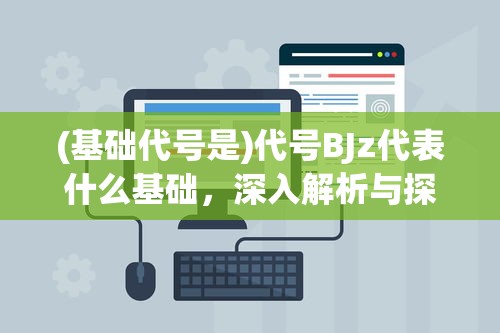 (基础代号是)代号BJz代表什么基础，深入解析与探讨