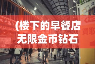 (楼下的早餐店无限金币钻石店铺全部解锁)楼下的早餐店无限金币钻石，探索与体验