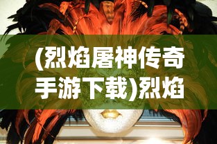 (烈焰屠神传奇手游下载)烈焰屠神传奇手游，探索神秘世界的无尽魅力