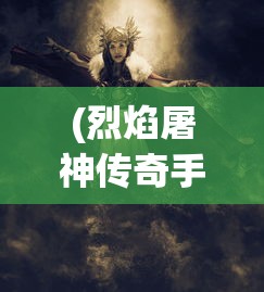(烈焰屠神传奇手游下载)烈焰屠神传奇手游，探索神秘世界的无尽魅力