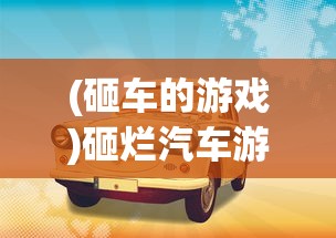 (砸车的游戏)砸烂汽车游戏，疯狂破坏的乐趣与挑战