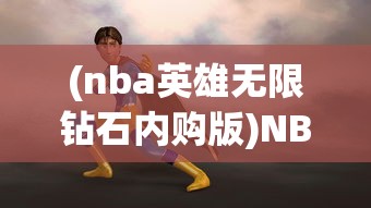 (nba英雄无限钻石内购版)NBA英雄3DM，探索篮球世界的全新维度