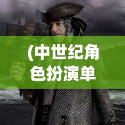 (中世纪角色扮演单机游戏推荐)中世纪角色扮演单机游戏，探索荣耀与冒险的旅程