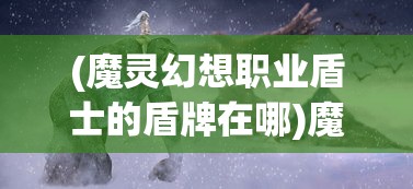 (魔灵幻想职业盾士的盾牌在哪)魔灵幻想职业，探索未知世界的神秘之路