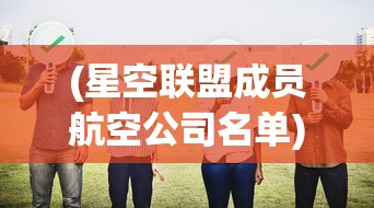 (星空联盟成员航空公司名单)星空联盟成员航空公司，合作、创新与未来的挑战
