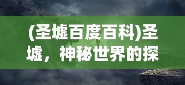 (圣墟百度百科)圣墟，神秘世界的探索与解析