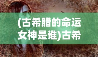 (古希腊的命运女神是谁)古希腊命运女神，神秘力量的诠释者