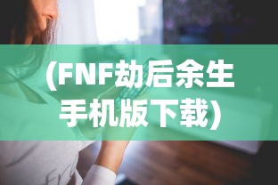 (FNF劫后余生手机版下载)FNF劫后余生手机版，游戏探索与体验